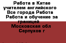 Работа в Китае учителем английского - Все города Работа » Работа и обучение за границей   . Московская обл.,Серпухов г.